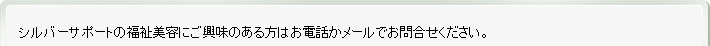 シルバーサポートの福祉美容にご興味のある方はお電話かメールでお問合せください。