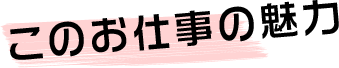 このお仕事の魅力
