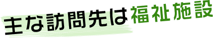 主な訪問先は福祉施設